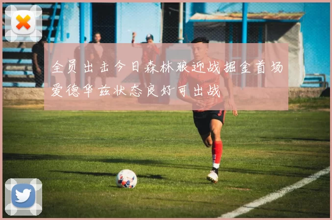 全员出击今日森林狼迎战掘金首场爱德华兹状态良好可出战