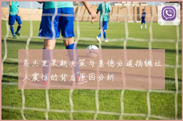 乌杰里果断决策与基德分道扬镳让人震惊的背后原因分析