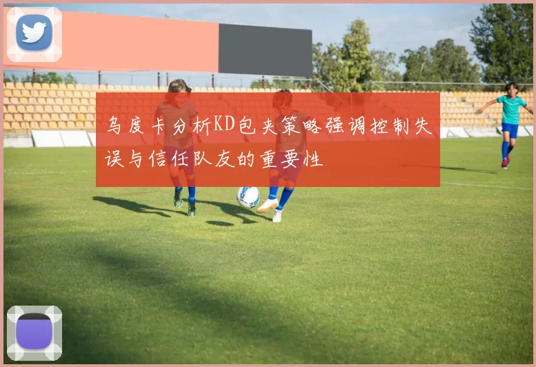 乌度卡分析KD包夹策略强调控制失误与信任队友的重要性