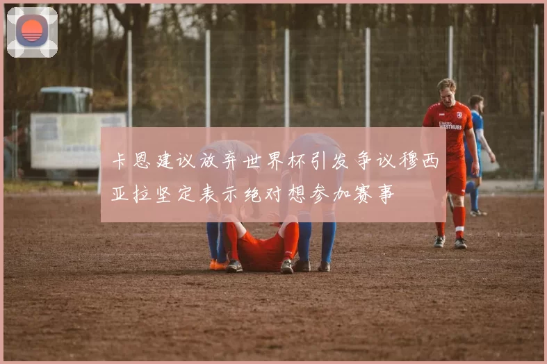 卡恩建议放弃世界杯引发争议穆西亚拉坚定表示绝对想参加赛事