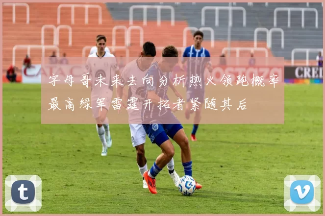 字母哥未来去向分析热火领跑概率最高绿军雷霆开拓者紧随其后