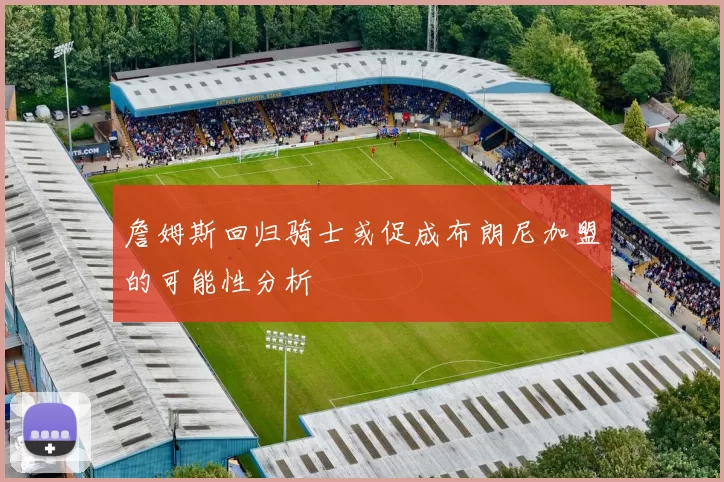 詹姆斯回归骑士或促成布朗尼加盟的可能性分析