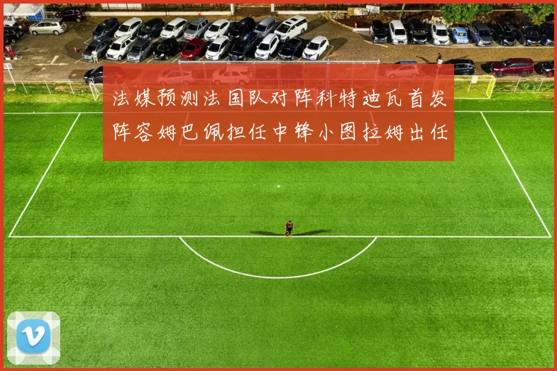 法媒预测法国队对阵科特迪瓦首发阵容姆巴佩担任中锋小图拉姆出任左边锋