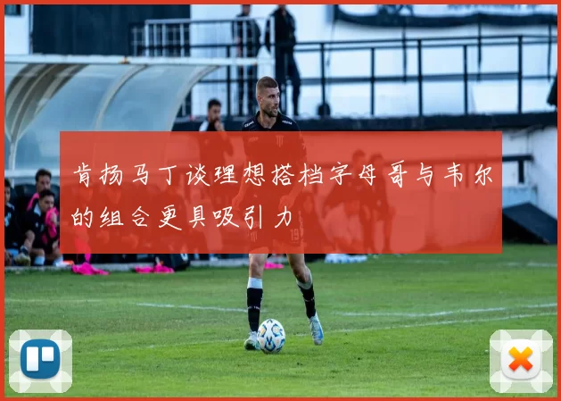 肯扬马丁谈理想搭档字母哥与韦尔的组合更具吸引力