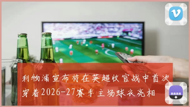 利物浦宣布将在英超收官战中首次穿着2026-27赛季主场球衣亮相