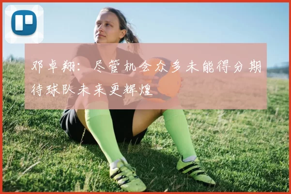 邓卓翔：尽管机会众多未能得分期待球队未来更辉煌