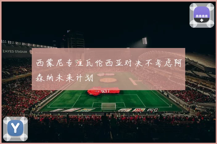 西蒙尼专注瓦伦西亚对决不考虑阿森纳未来计划