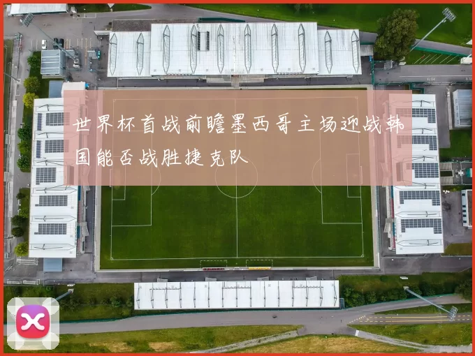 世界杯首战前瞻墨西哥主场迎战韩国能否战胜捷克队