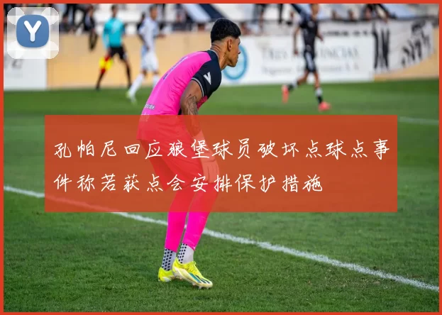 孔帕尼回应狼堡球员破坏点球点事件称若获点会安排保护措施