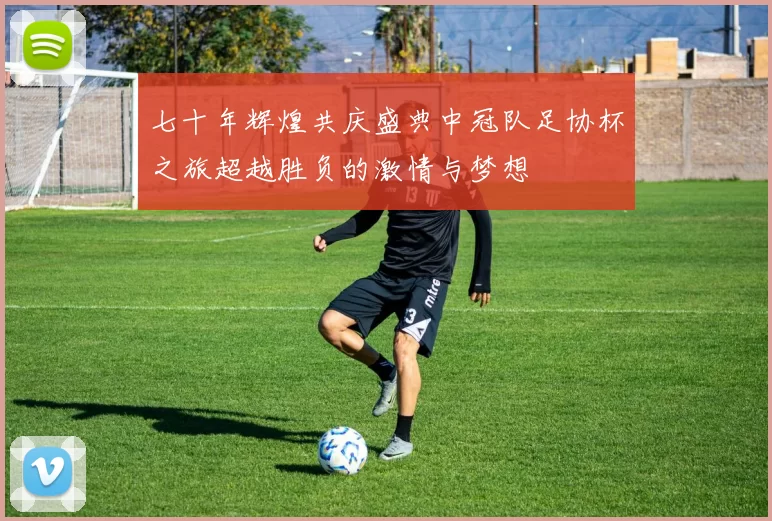 七十年辉煌共庆盛典中冠队足协杯之旅超越胜负的激情与梦想