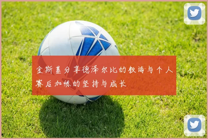 金斯基分享德泽尔比的教诲与个人赛后加练的坚持与成长